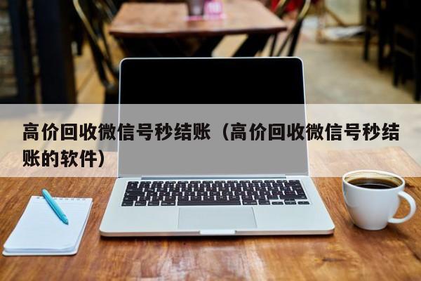 高价回收微信号秒结账（高价回收微信号秒结账的软件）